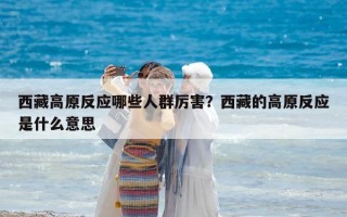 西藏高原反應(yīng)哪些人群厲害？西藏的高原反應(yīng)是什么意思