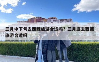 三月中下旬去西藏旅游合適嗎？三月底去西藏旅游合適嗎