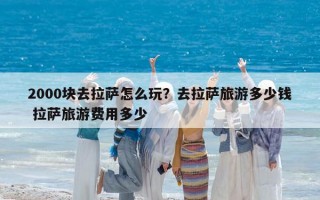 2000塊去拉薩怎么玩？去拉薩旅游多少錢 拉薩旅游費(fèi)用多少