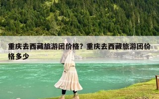 重慶去西藏旅游團價格？重慶去西藏旅游團價格多少