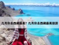 幾月份去西藏最美？幾月份去西藏最美旅游