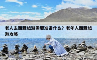 老人去西藏旅游需要準(zhǔn)備什么？老年人西藏旅游攻略
