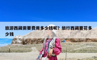 旅游西藏需要費(fèi)用多少錢(qián)呢？旅行西藏要花多少錢(qián)