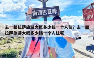 去一趟拉薩旅游大概多少錢一個人住？去一趟拉薩旅游大概多少錢一個人住呢