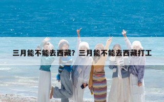 三月能不能去西藏？三月能不能去西藏打工