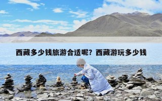 西藏多少錢旅游合適呢？西藏游玩多少錢