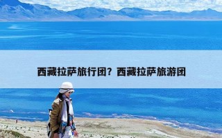 西藏拉薩旅行團？西藏拉薩旅游團