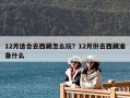 12月適合去西藏怎么玩？12月份去西藏準(zhǔn)備什么