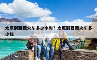 太原到西藏火車多少小時？太原到西藏火車多少錢