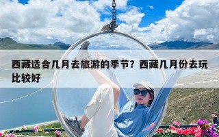 西藏適合幾月去旅游的季節？西藏幾月份去玩比較好