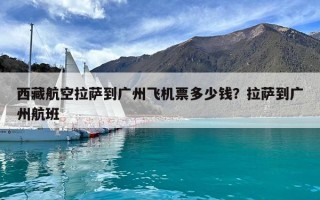 西藏航空拉薩到廣州飛機(jī)票多少錢(qián)？拉薩到廣州航班