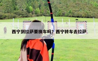 西寧到拉薩要換車嗎？西寧轉車去拉薩