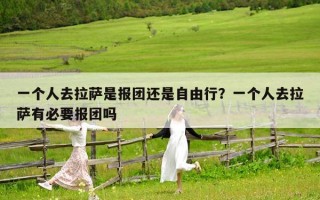 一個(gè)人去拉薩是報(bào)團(tuán)還是自由行？一個(gè)人去拉薩有必要報(bào)團(tuán)嗎