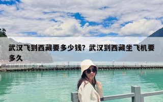 武漢飛到西藏要多少錢？武漢到西藏坐飛機(jī)要多久