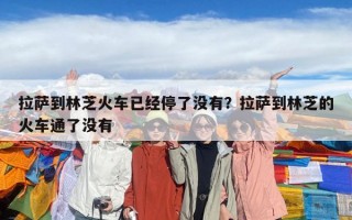 拉薩到林芝火車已經停了沒有？拉薩到林芝的火車通了沒有