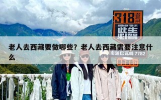 老人去西藏要做哪些？老人去西藏需要注意什么