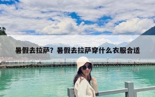 暑假去拉薩?暑假去拉薩穿什么衣服合適 暑假去拉薩?暑假去拉薩穿什么衣服合適