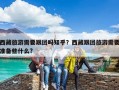 西藏旅游需要跟團(tuán)嗎知乎？西藏跟團(tuán)旅游需要準(zhǔn)備些什么?