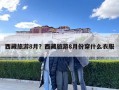 西藏旅游8月？西藏旅游8月份穿什么衣服