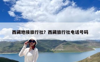 西藏地接旅行社？西藏旅行社電話號碼