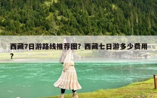 西藏7日游路線推薦圖？西藏七日游多少費(fèi)用?