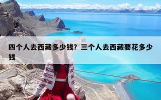四個人去西藏多少錢？三個人去西藏要花多少錢