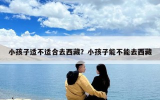 小孩子適不適合去西藏？小孩子能不能去西藏