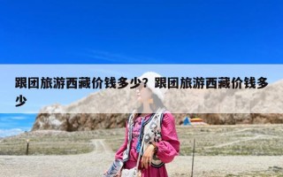 跟團(tuán)旅游西藏價(jià)錢多少？跟團(tuán)旅游西藏價(jià)錢多少