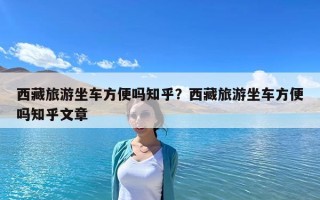 西藏旅游坐車(chē)方便嗎知乎？西藏旅游坐車(chē)方便嗎知乎文章