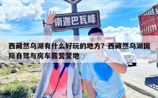 西藏然烏湖有什么好玩的地方？西藏然烏湖國際自駕與房車露營營地