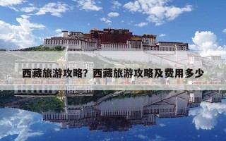西藏旅游攻略？西藏旅游攻略及費用多少