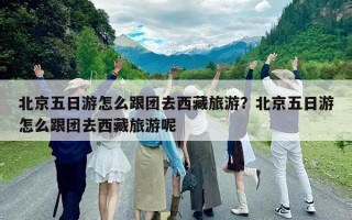 北京五日游怎么跟團去西藏旅游？北京五日游怎么跟團去西藏旅游呢