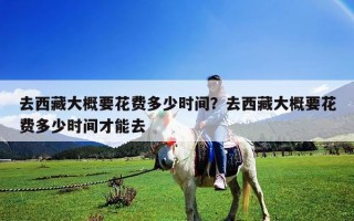去西藏大概要花費(fèi)多少時(shí)間？去西藏大概要花費(fèi)多少時(shí)間才能去