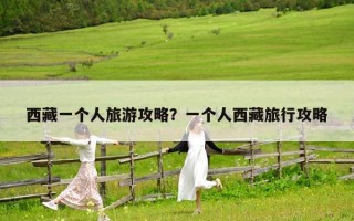 西藏一個(gè)人旅游攻略？一個(gè)人西藏旅行攻略
