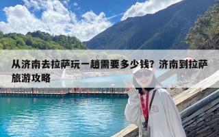 從濟南去拉薩玩一趟需要多少錢？濟南到拉薩旅游攻略