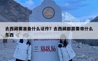 去西藏要準(zhǔn)備什么證件?去西藏都需要帶什么東西 去西藏要準(zhǔn)備什么證件?去西藏都需要帶什么東西