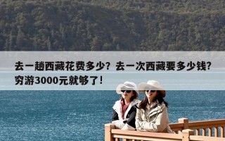 去一趟西藏花費(fèi)多少？去一次西藏要多少錢(qián)?窮游3000元就夠了!