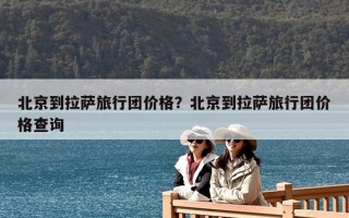 北京到拉薩旅行團價格？北京到拉薩旅行團價格查詢