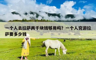 一個人去拉薩兩千塊錢夠用嗎？一個人窮游拉薩要多少錢