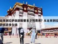 北京到拉薩旅游需要多少錢費用？從北京到拉薩旅游多少錢