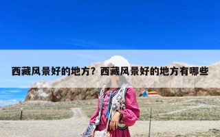 西藏風(fēng)景好的地方？西藏風(fēng)景好的地方有哪些