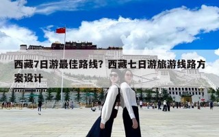 西藏7日游最佳路線？西藏七日游旅游線路方案設(shè)計(jì)