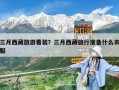 三月西藏旅游著裝？三月西藏旅行準(zhǔn)備什么衣服