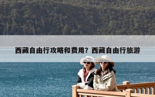 西藏自由行攻略和費用？西藏自由行旅游
