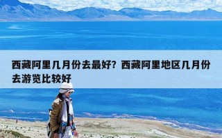 西藏阿里幾月份去最好？西藏阿里地區幾月份去游覽比較好