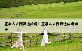 正常人去西藏適應(yīng)嗎？正常人去西藏適應(yīng)嗎知乎