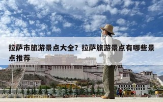 拉薩市旅游景點(diǎn)大全？拉薩旅游景點(diǎn)有哪些景點(diǎn)推薦