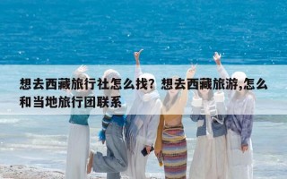 想去西藏旅行社怎么找？想去西藏旅游,怎么和當?shù)芈眯袌F聯(lián)系