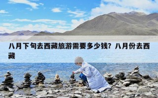 八月下旬去西藏旅游需要多少錢？八月份去西藏