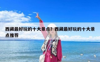 西藏最好玩的十大景點(diǎn)？西藏最好玩的十大景點(diǎn)推薦